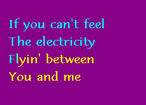 If you can't feel
The electricity

Flyin' between
You and me