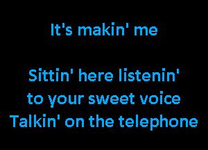 It's makin' me

Sittin' here listenin'
to your sweet voice
Talkin' on the telephone