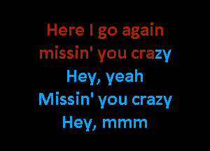 Here I go again
missin' you crazy

Hey, yeah
Missin' you crazy
Hey, mmm