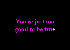You're just too

good to be true