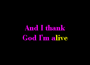 And I thank

God I'm alive