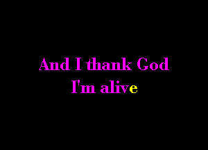 And I thank God

I'm alive