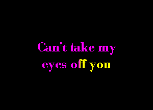 Can't take my

eyes 011' you