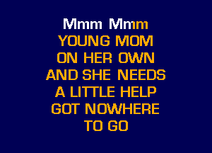 Mmm Mmm
YOUNG MOM
ON HER OWN

AND SHE NEEDS

A LITTLE HELP
GOT NOWHERE
TO GO