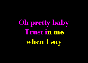 Oh pretty baby

Trust in me
when I say