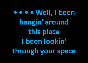 0 0 0 0 Well, I been
hangin' around

this place
I been lookin'
through your space