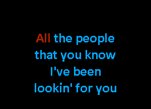 All the people

that you know
I've been
lookin' for you