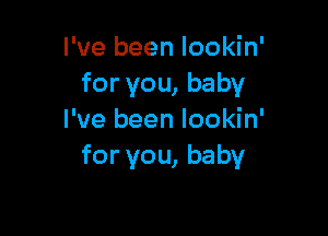 I've been lookin'
for you, baby

I've been lookin'
for you, baby