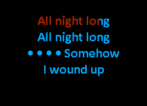 All night long
All night long

0 0 o 0 Somehow
I wound up