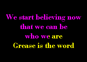 We start believing now
that we can be
who we are

Grease is the word

g