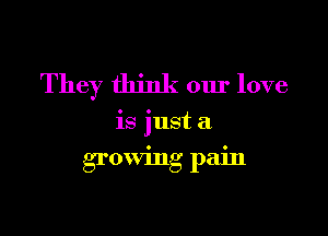 They think our love

is just a

growing pain