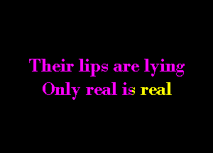 Their lips are lying

Only real is real