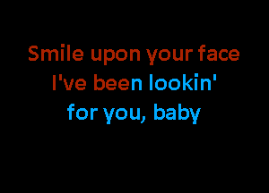 Smile upon your face
I've been lookin'

for you, baby