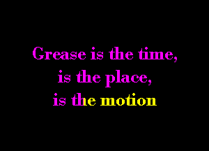 Grease is the time,

is the place,

is the motion