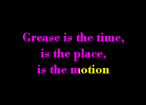 Grease is the time,

is the place,

is the motion