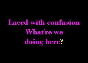 Laced With confusion
VVhat're we

doing here?