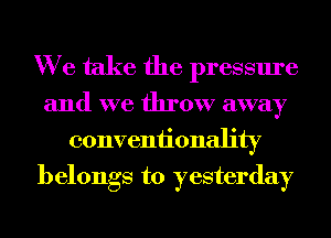 We take the pressure

and we throw away
conveniionality
belongs to yesterday