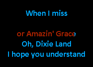 When I miss

or Amazin' Grace
Oh, Dixie Land
I hope you understand