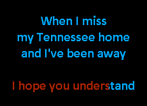 When I miss
my Tennessee home

and I've been away

I hope you understand