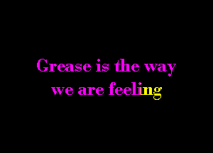 Grease is the way

we are feeling