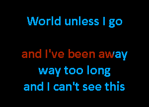 World unless I go

and I've been away
way too long
and I can't see this