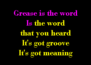 Grease is the word

Is the word
that you heard
It's got groove

It's got meaning I