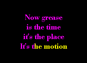 Now grease
is the time

it's the place
It's the motion