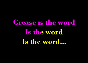 Grease is the word

Is the word
Is the word...