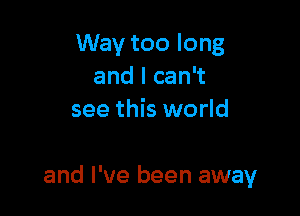 Way too long
and I can't
see this world

and I've been away