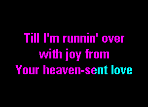Till I'm runnin' over

with joy from
Your heaven-sent love