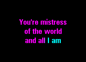 You're mistress

of the world
and all I am