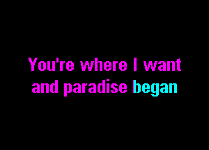 You're where I want

and paradise began