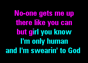 No-one gets me up
there like you can
but girl you know
I'm only human
and I'm swearin' to God