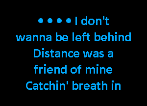0 0 0 0 I don't
wanna be left behind

Distance was a
friend of mine
Catchin' breath in