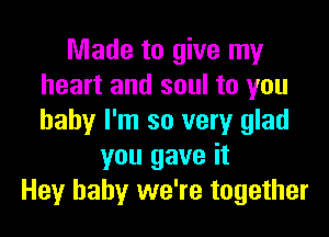 Made to give my
heart and soul to you

baby I'm so very glad
you gave it
Hey baby we're together