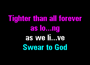 Tighter than all forever
as lo...ng

as we li...ve
Swear to God