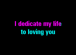 I dedicate my life

to loving you