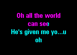 on all the world
can see

He's given me yo...u
oh