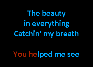 The beauty
in everything

Catchin' my breath

You helped me see