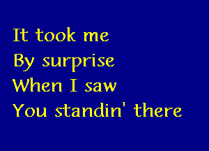 It took me
By surprise

When I saw
You standin' there