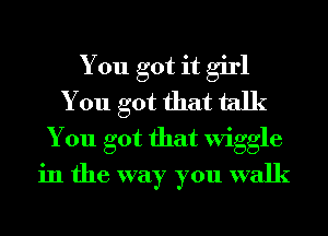 You got it girl
You got that talk
You got that Wiggle
in the way you walk