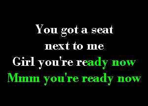 You got a seat
next to me
Girl you're ready now

Mmm you're ready now