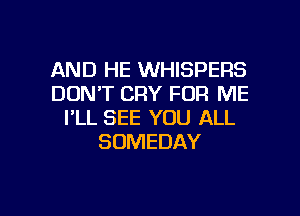 AND HE WHISPERS
DON'T CRY FOR ME
I'LL SEE YOU ALL
SDMEDAY

g