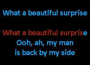 What a beautiful surprise

What a beautiful surprise
Ooh, ah, my man
is back by my side