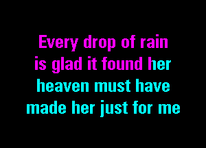 Every drop of rain
is glad it found her

heaven must have
made her just for me