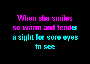 When she smiles
so warm and tender

a sight for sore eyes
to see