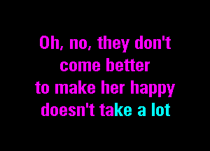 Oh, no, they don't
come better

to make her happy
doesn't take a lot