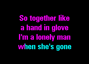 80 together like
a hand in glove

I'm a lonely man
when she's gone