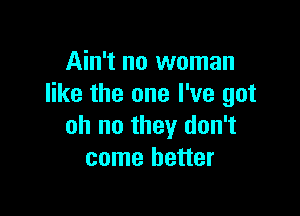 Ain't no woman
like the one I've got

oh no they don't
come better