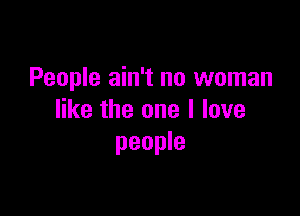 People ain't no woman

like the one I love
people